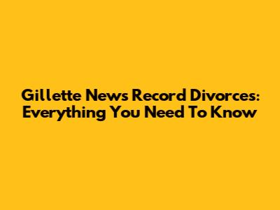Gillette News Record Divorces: Everything You Need To Know