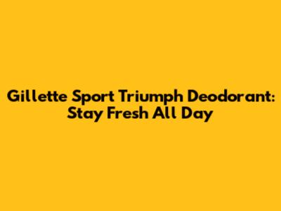 Gillette Sport Triumph Deodorant: Stay Fresh All Day