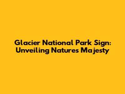 Glacier National Park Sign: Unveiling Nature's Majesty