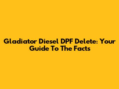 Gladiator Diesel DPF Delete: Your Guide To The Facts