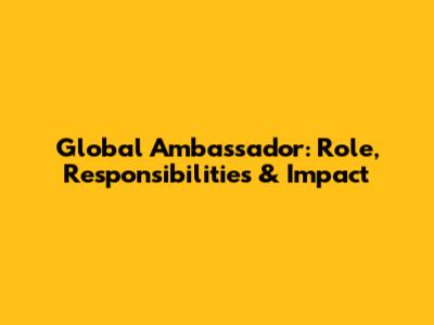 Global Ambassador: Role, Responsibilities & Impact