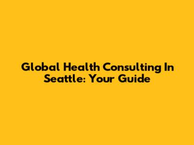 Global Health Consulting In Seattle: Your Guide