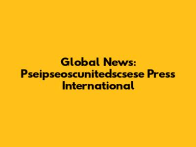 Global News: Pseipseoscunitedscsese Press International