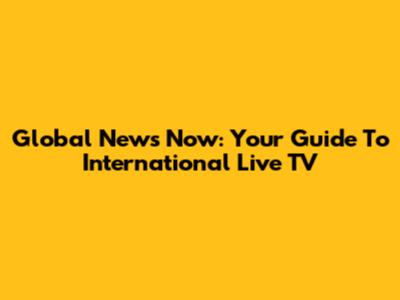 Global News Now: Your Guide To International Live TV