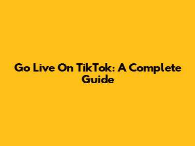 Go Live On TikTok: A Complete Guide