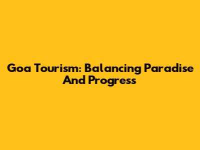 Goa Tourism: Balancing Paradise And Progress