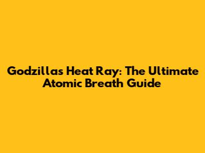 Godzilla's Heat Ray: The Ultimate Atomic Breath Guide