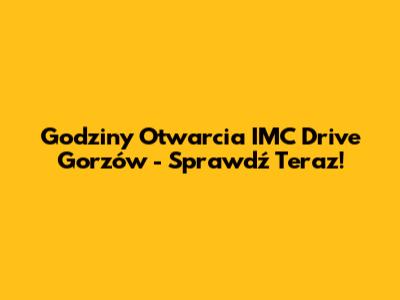 Godziny Otwarcia IMC Drive Gorzów - Sprawdź Teraz!
