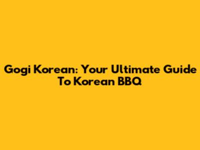 Gogi Korean: Your Ultimate Guide To Korean BBQ