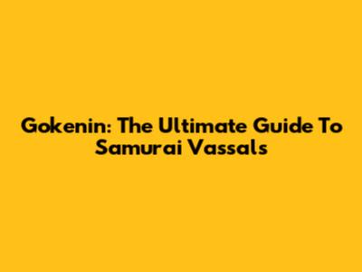 Gokenin: The Ultimate Guide To Samurai Vassals