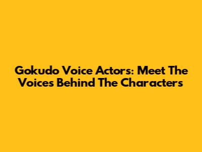 Gokudo Voice Actors: Meet The Voices Behind The Characters