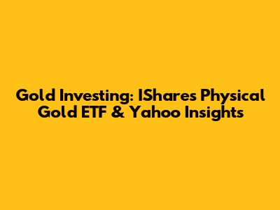 Gold Investing: IShares Physical Gold ETF & Yahoo Insights