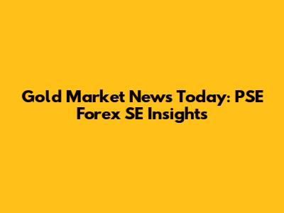 Gold Market News Today: PSE Forex SE Insights