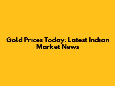 Gold Prices Today: Latest Indian Market News