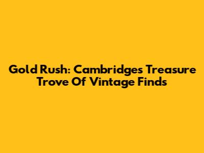 Gold Rush: Cambridge's Treasure Trove Of Vintage Finds