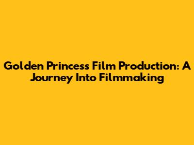 Golden Princess Film Production: A Journey Into Filmmaking