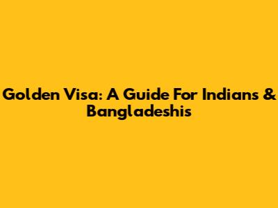 Golden Visa: A Guide For Indians & Bangladeshis