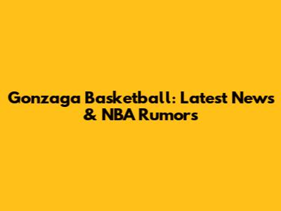 Gonzaga Basketball: Latest News & NBA Rumors
