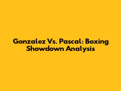 Gonzalez Vs. Pascal: Boxing Showdown Analysis