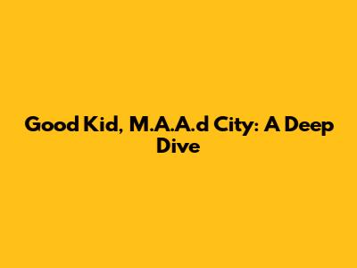 Good Kid, M.A.A.d City: A Deep Dive