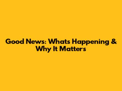 Good News: What's Happening & Why It Matters