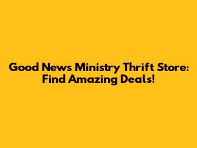 Good News Ministry Thrift Store: Find Amazing Deals!