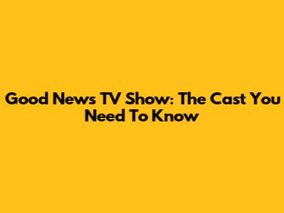 Good News TV Show: The Cast You Need To Know