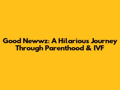 Good Newwz: A Hilarious Journey Through Parenthood & IVF