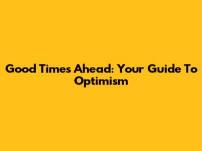 Good Times Ahead: Your Guide To Optimism