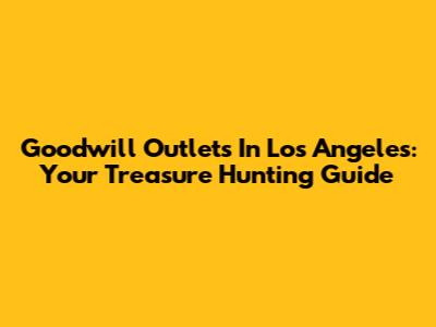Goodwill Outlets In Los Angeles: Your Treasure Hunting Guide