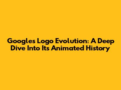 Google's Logo Evolution: A Deep Dive Into Its Animated History