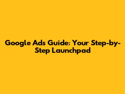 Google Ads Guide: Your Step-by-Step Launchpad