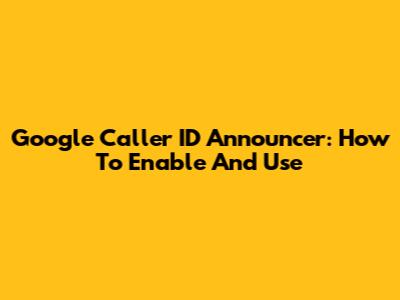 Google Caller ID Announcer: How To Enable And Use
