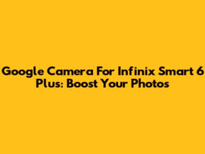 Google Camera For Infinix Smart 6 Plus: Boost Your Photos