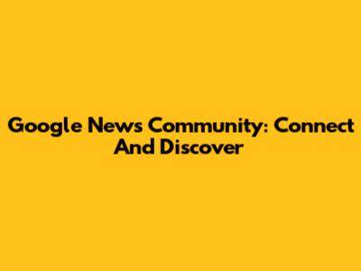 Google News Community: Connect And Discover