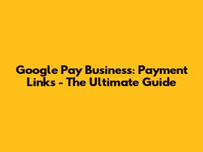 Google Pay Business: Payment Links - The Ultimate Guide