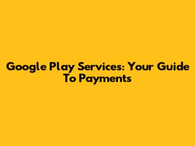 Google Play Services: Your Guide To Payments