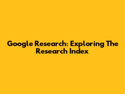 Google Research: Exploring The Research Index