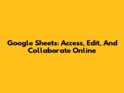 Google Sheets: Access, Edit, And Collaborate Online