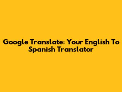 Google Translate: Your English To Spanish Translator