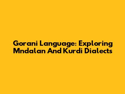 Gorani Language: Exploring Mndalan And Kurdi Dialects