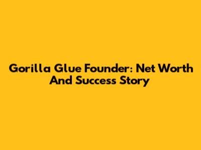Gorilla Glue Founder: Net Worth And Success Story