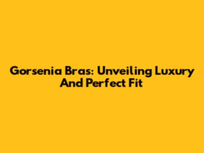 Gorsenia Bras: Unveiling Luxury And Perfect Fit