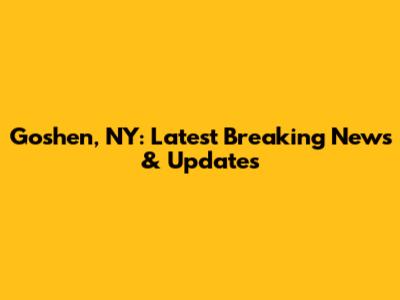 Goshen, NY: Latest Breaking News & Updates