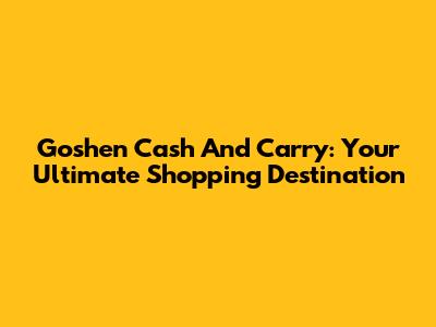 Goshen Cash And Carry: Your Ultimate Shopping Destination