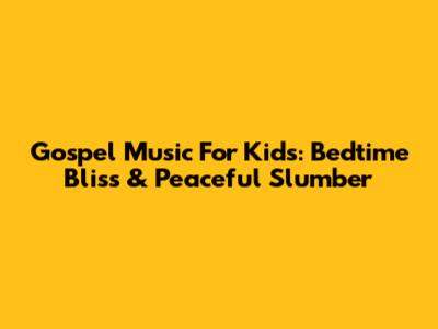 Gospel Music For Kids: Bedtime Bliss & Peaceful Slumber