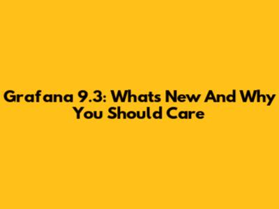 Grafana 9.3: What's New And Why You Should Care