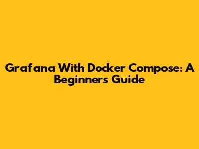 Grafana With Docker Compose: A Beginner's Guide