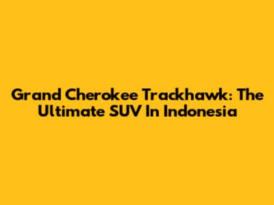 Grand Cherokee Trackhawk: The Ultimate SUV In Indonesia