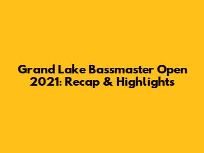 Grand Lake Bassmaster Open 2021: Recap & Highlights